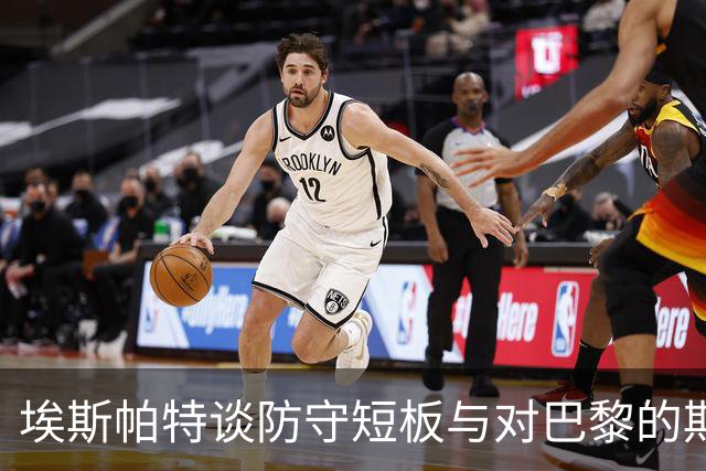 埃斯帕特谈防守短板与对巴黎的期待；亚马尔被寄予厚望