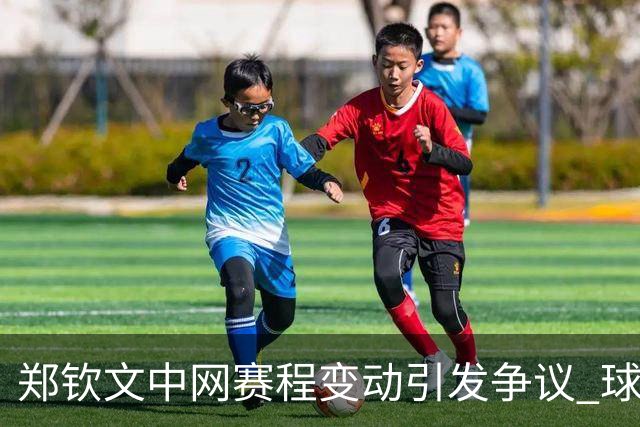 郑钦文中网赛程变动引发争议 球迷不满票务损失